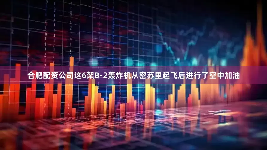 合肥配资公司这6架B-2轰炸机从密苏里起飞后进行了空中加油