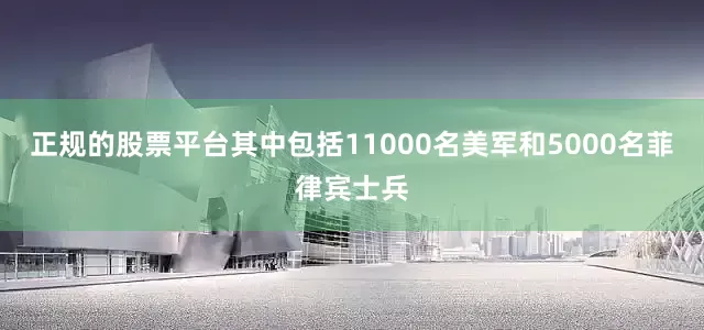 正规的股票平台其中包括11000名美军和5000名菲律宾士兵