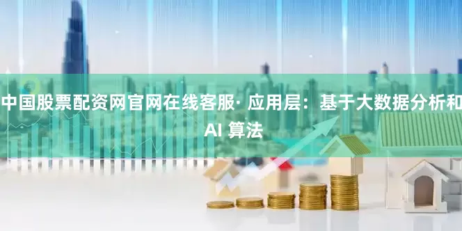 中国股票配资网官网在线客服· 应用层：基于大数据分析和 AI 算法