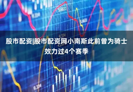 股市配资|股市配资网小南斯此前曾为骑士效力过4个赛季