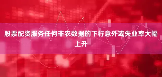 股票配资服务任何非农数据的下行意外或失业率大幅上升