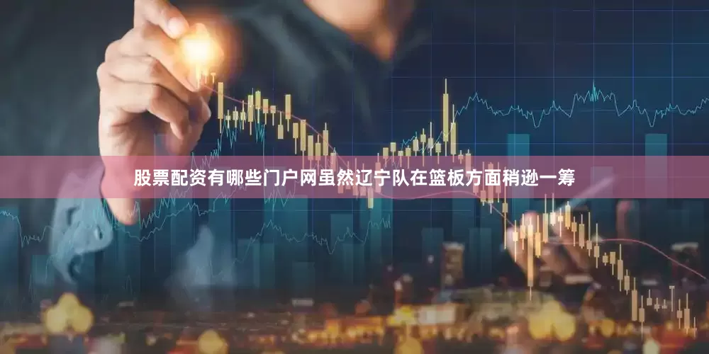 股票配资有哪些门户网虽然辽宁队在篮板方面稍逊一筹