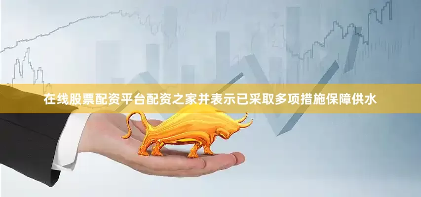 在线股票配资平台配资之家并表示已采取多项措施保障供水