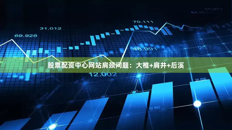 股票配资中心网站肩颈问题：大椎+肩井+后溪